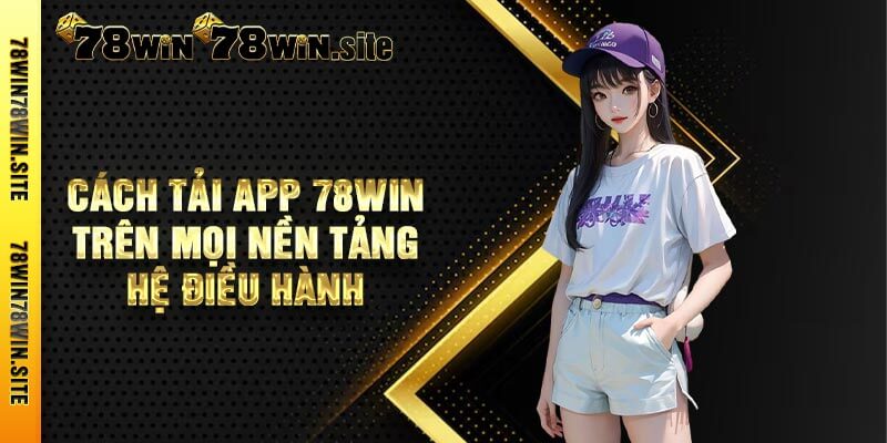 Cách Tải App 78win Trên Mọi Nền Tảng Hệ Điều Hành