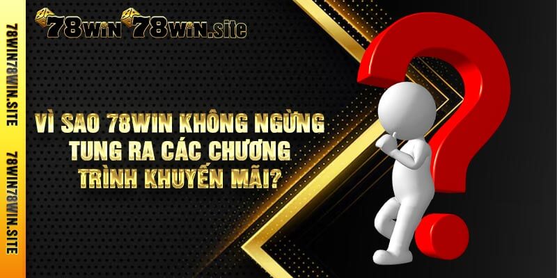 Vì sao 78win không ngừng tung ra các chương trình khuyến mãi?